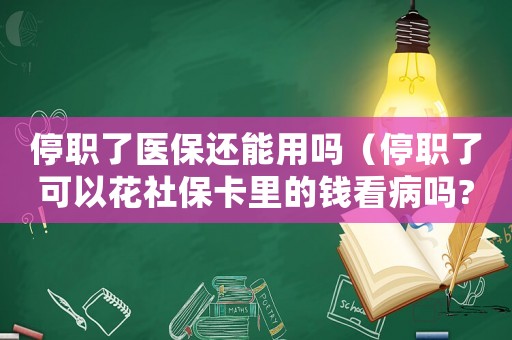 停職了醫保還能用嗎（停職了可以花社保卡里的錢看病嗎?）
