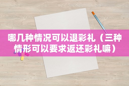哪幾種情況可以退彩禮（三種情形可以要求返還彩禮嘛）
