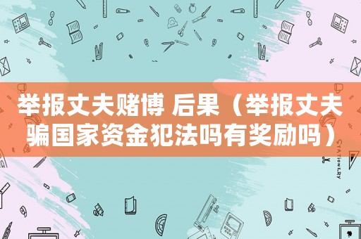 舉報(bào)丈夫賭博 后果（舉報(bào)丈夫騙國(guó)家資金犯法嗎有獎(jiǎng)勵(lì)嗎）