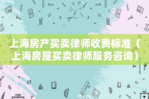 上海房產買賣律師收費標準（上海房屋買賣律師服務咨詢）