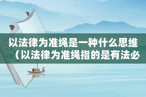 以法律為準繩是一種什么思維（以法律為準繩指的是有法必依）