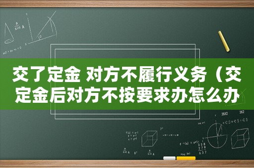 交了定金 對(duì)方不履行義務(wù)（交定金后對(duì)方不按要求辦怎么辦）
