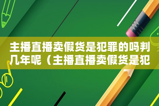 主播直播賣假貨是犯罪的嗎判幾年呢（主播直播賣假貨是犯罪的嗎判幾年）