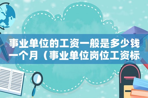 事業單位的工資一般是多少錢一個月（事業單位崗位工資標準是多少錢一個月）