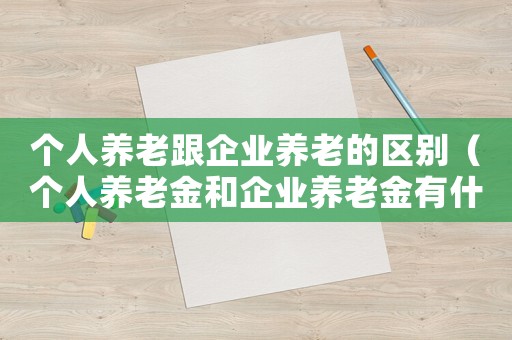 個(gè)人養(yǎng)老跟企業(yè)養(yǎng)老的區(qū)別（個(gè)人養(yǎng)老金和企業(yè)養(yǎng)老金有什么區(qū)別）