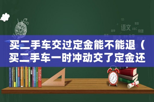 買二手車交過定金能不能退（買二手車一時沖動交了定金還能退回嗎）