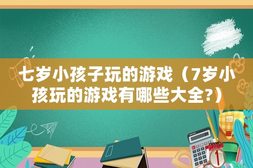 七歲小孩子玩的游戲（7歲小孩玩的游戲有哪些大全?）