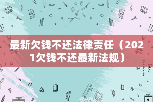 最新欠錢不還法律責任（2021欠錢不還最新法規）