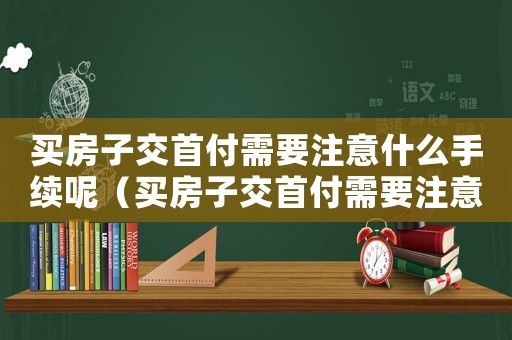買房子交首付需要注意什么手續呢（買房子交首付需要注意什么手續）