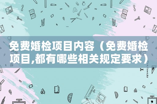 免費婚檢項目內容（免費婚檢項目,都有哪些相關規定要求）