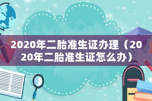 2020年二胎準生證辦理（2020年二胎準生證怎么辦）