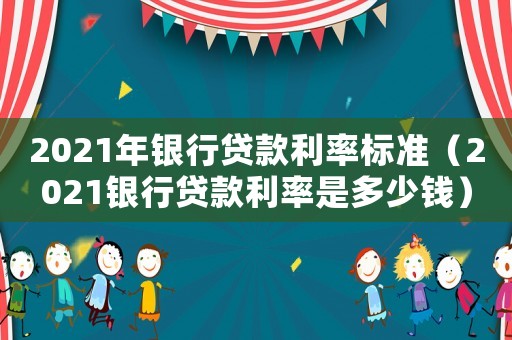 2021年銀行貸款利率標準（2021銀行貸款利率是多少錢）