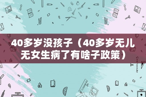 40多歲沒(méi)孩子（40多歲無(wú)兒無(wú)女生病了有啥子政策）