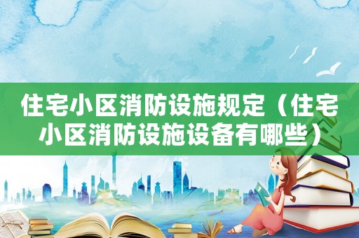 住宅小區消防設施規定（住宅小區消防設施設備有哪些）