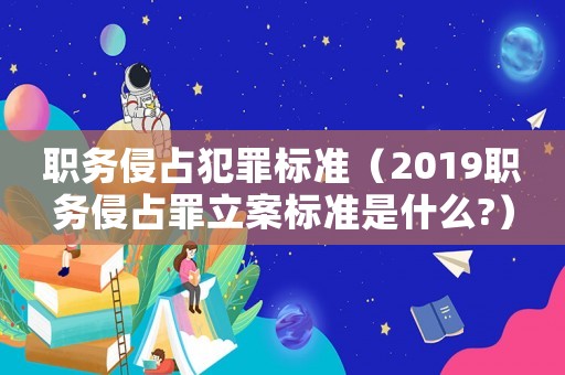職務侵占犯罪標準（2019職務侵占罪立案標準是什么?）