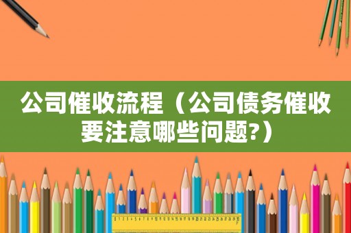 公司催收流程（公司債務(wù)催收要注意哪些問題?）
