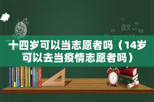 十四歲可以當志愿者嗎（14歲可以去當疫情志愿者嗎）