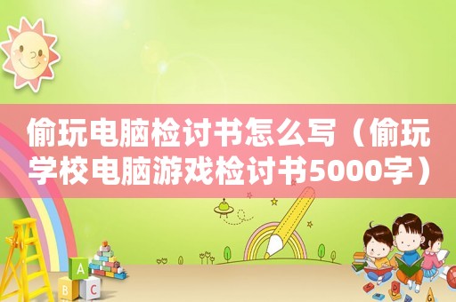 偷玩電腦檢討書怎么寫（偷玩學(xué)校電腦游戲檢討書5000字）
