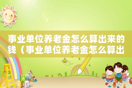 事業(yè)單位養(yǎng)老金怎么算出來的錢（事業(yè)單位養(yǎng)老金怎么算出來的）