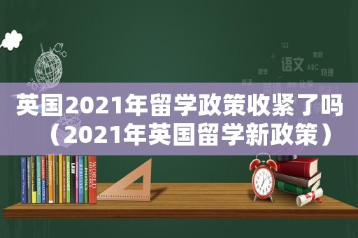 英國2021年留學政策收緊了嗎（2021年英國留學新政策）