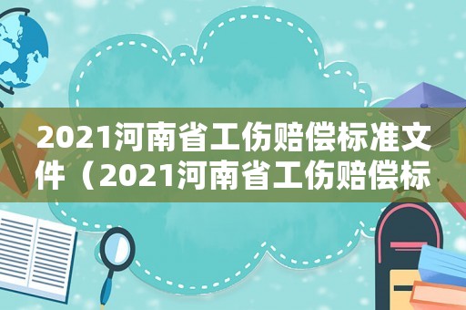 2021河南省工傷賠償標準文件（2021河南省工傷賠償標準）