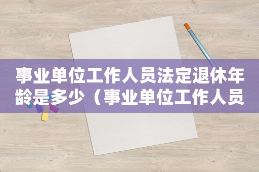 事業(yè)單位工作人員法定退休年齡是多少（事業(yè)單位工作人員法定退休年齡）
