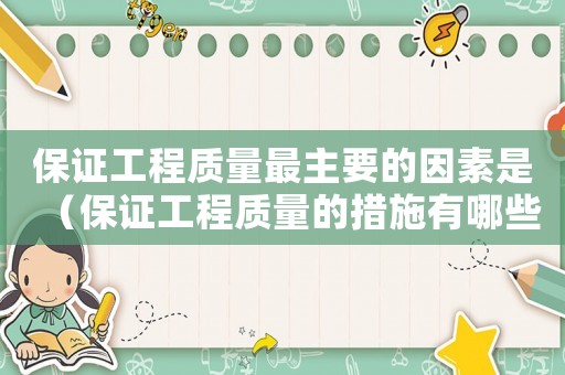 保證工程質量最主要的因素是（保證工程質量的措施有哪些內容）