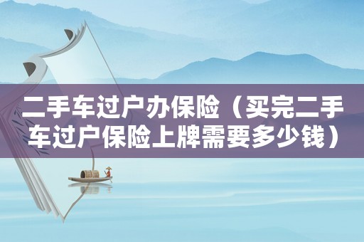 二手車過戶辦保險（買完二手車過戶保險上牌需要多少錢）