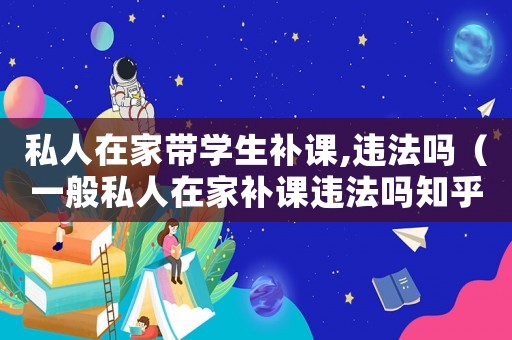 私人在家帶學生補課,違法嗎（一般私人在家補課違法嗎知乎）