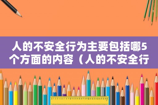 人的不安全行為主要包括哪5個方面的內(nèi)容（人的不安全行為主要包括哪5個方面）
