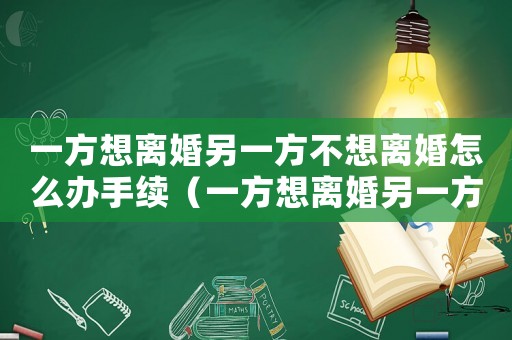一方想離婚另一方不想離婚怎么辦手續（一方想離婚另一方不想離婚怎么辦）