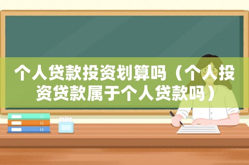 個人貸款投資劃算嗎（個人投資貸款屬于個人貸款嗎）