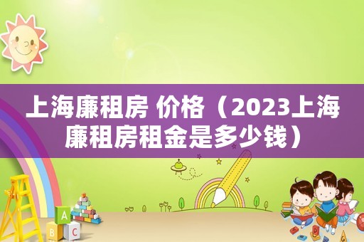 上海廉租房 價格（2023上海廉租房租金是多少錢）