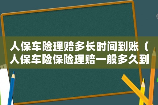 人保車險(xiǎn)理賠多長(zhǎng)時(shí)間到賬（人保車險(xiǎn)保險(xiǎn)理賠一般多久到賬）