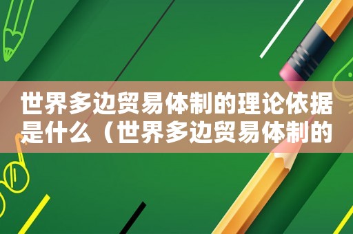 世界多邊貿(mào)易體制的理論依據(jù)是什么（世界多邊貿(mào)易體制的理論依據(jù)是什么?）