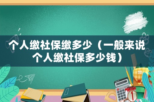 個人繳社保繳多少（一般來說個人繳社保多少錢）