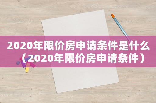 2020年限價房申請條件是什么（2020年限價房申請條件）