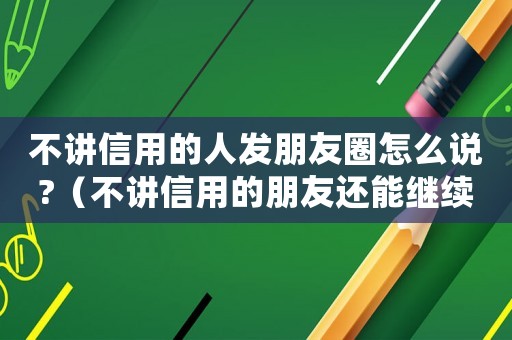 不講信用的人發(fā)朋友圈怎么說?（不講信用的朋友還能繼續(xù)交往嗎）