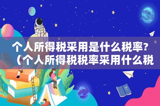 個人所得稅采用是什么稅率?（個人所得稅稅率采用什么稅率）