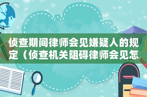 偵查期間律師會見嫌疑人的規定（偵查機關阻礙律師會見怎么辦）