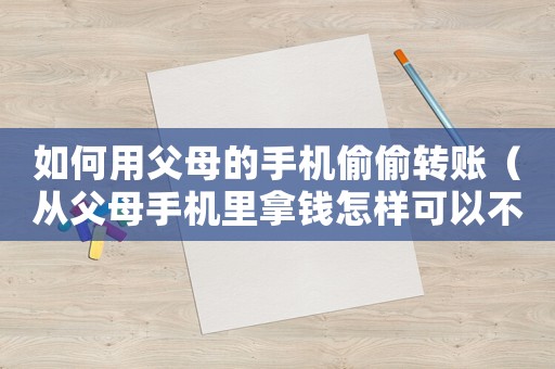 如何用父母的手機偷偷轉(zhuǎn)賬（從父母手機里拿錢怎樣可以不被發(fā)現(xiàn)）