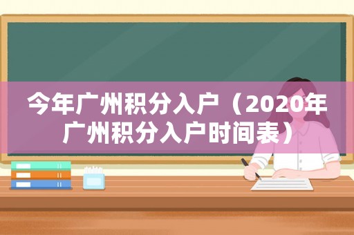 今年廣州積分入戶（2020年廣州積分入戶時間表）