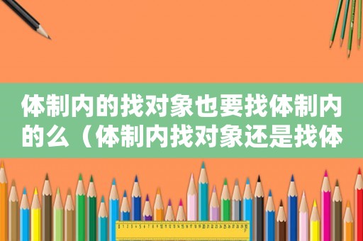 體制內(nèi)的找對(duì)象也要找體制內(nèi)的么（體制內(nèi)找對(duì)象還是找體制內(nèi)嗎）