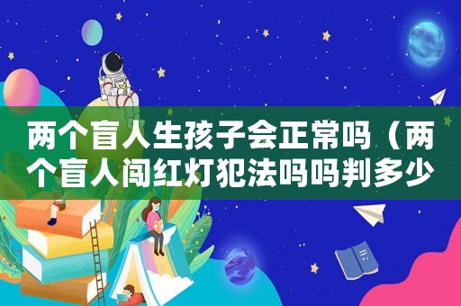 兩個盲人生孩子會正常嗎（兩個盲人闖紅燈犯法嗎嗎判多少年）