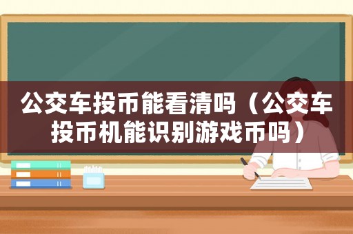 公交車投幣能看清嗎（公交車投幣機能識別游戲幣嗎）