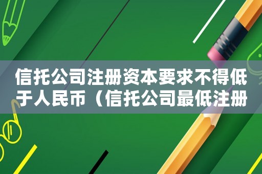 信托公司注冊資本要求不得低于人民幣（信托公司最低注冊資本是多少）