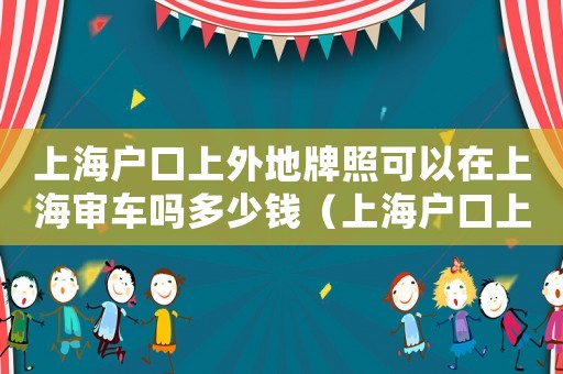 上海戶口上外地牌照可以在上海審車嗎多少錢（上海戶口上外地牌照可以在上海審車嗎）