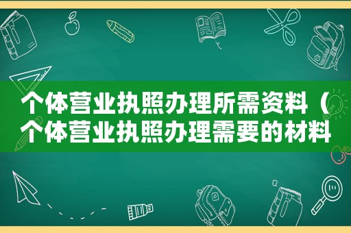 個體營業執照辦理所需資料（個體營業執照辦理需要的材料）