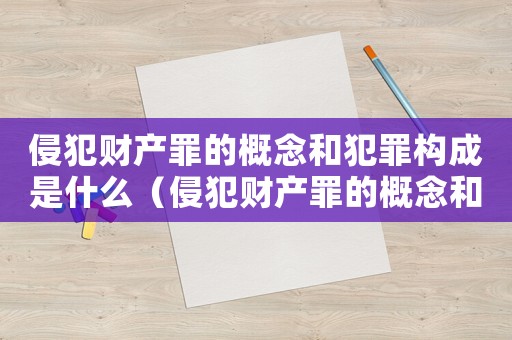 侵犯財產罪的概念和犯罪構成是什么（侵犯財產罪的概念和犯罪構成）