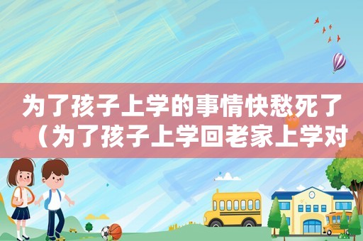 為了孩子上學的事情快愁死了（為了孩子上學回老家上學對嗎）